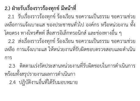 2.) ฝ่ายรับเรื่องราวร้องทุกข์ มีหน้าที่
  2.1  รับเรื่องราวร้องทุกข์ ร้องเรียน ขอความเป็นธรรม ขอความช่วยเหลือการแจ้งเบาะแส ของประชาชนทั่วไป องค์กร หรือหน่วยงาน ทั้งโดยตรง ทางโทรศัพท์ สื่อสารอิเล็กทรอนิกส์ และช่องทางอื่่น ๆ
  2.2  ส่งเรื่องราวร้องทุกข์ ร้องเรียน ขอความเป็นธรรม ขอความช่วยเหลือ การแจ้งเบาะแส ให้หน่วยงานที่รับผิดชอบตรวจสอบและดำเนินการ
 2.3 ติดตามเร่งรัดประสานหน่วยงานที่รับผิดชอบในการดำเนินการ พร้อมทั้งสรุปรายงานผลการดำเนินกา
   2.4  ปฏิบัติงานอื่นที่ได้รับมอบหมาย
